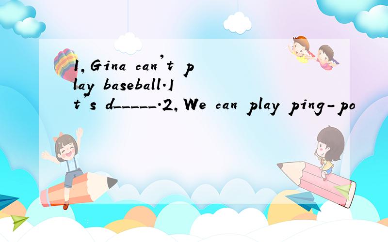 1,Gina can't play baseball.It's d_____.2,We can play ping-po