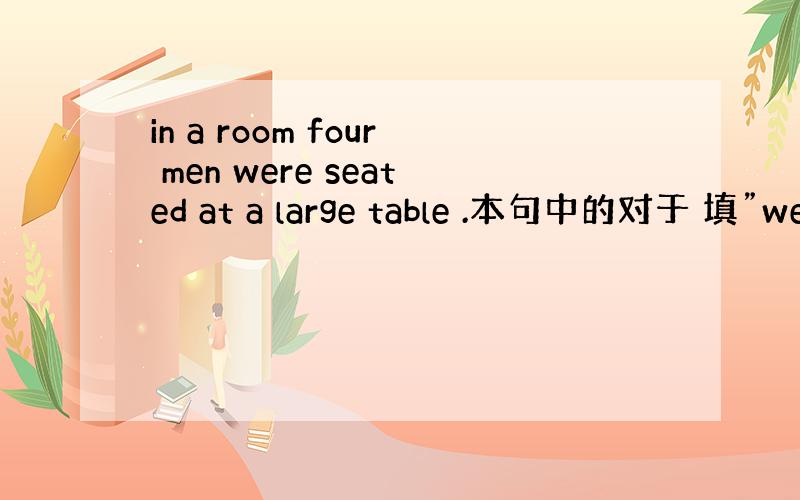 in a room four men were seated at a large table .本句中的对于 填”we