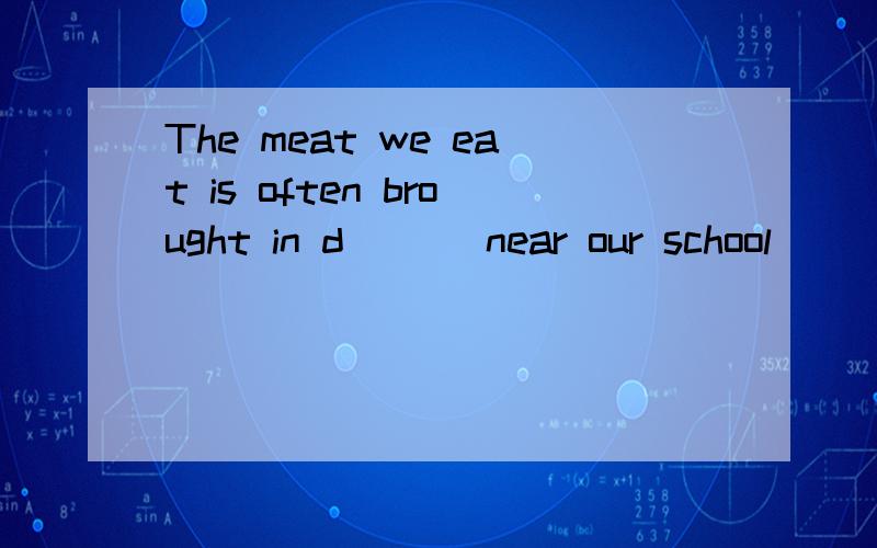 The meat we eat is often brought in d___ near our school