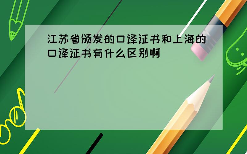 江苏省颁发的口译证书和上海的口译证书有什么区别啊