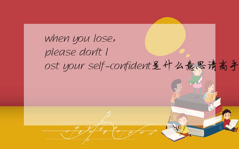 when you lose,please don't lost your self-confident是什么意思请高手帮