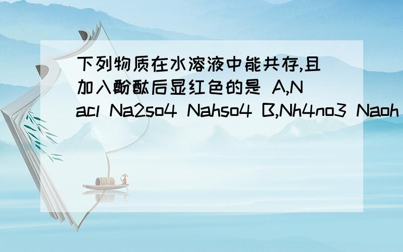 下列物质在水溶液中能共存,且加入酚酞后显红色的是 A,Nacl Na2so4 Nahso4 B,Nh4no3 Naoh