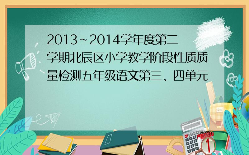2013~2014学年度第二学期北辰区小学教学阶段性质质量检测五年级语文第三、四单元
