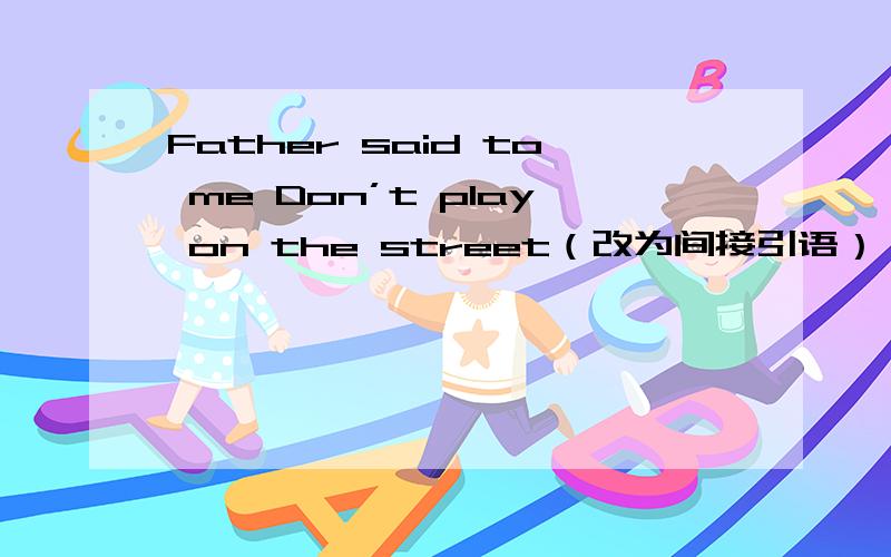 Father said to me Don’t play on the street（改为间接引语） Father（）m