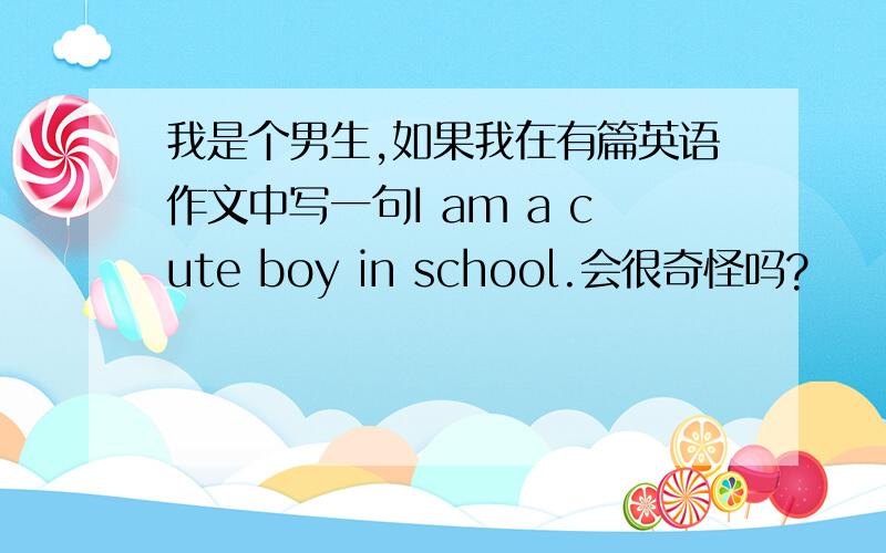 我是个男生,如果我在有篇英语作文中写一句I am a cute boy in school.会很奇怪吗?