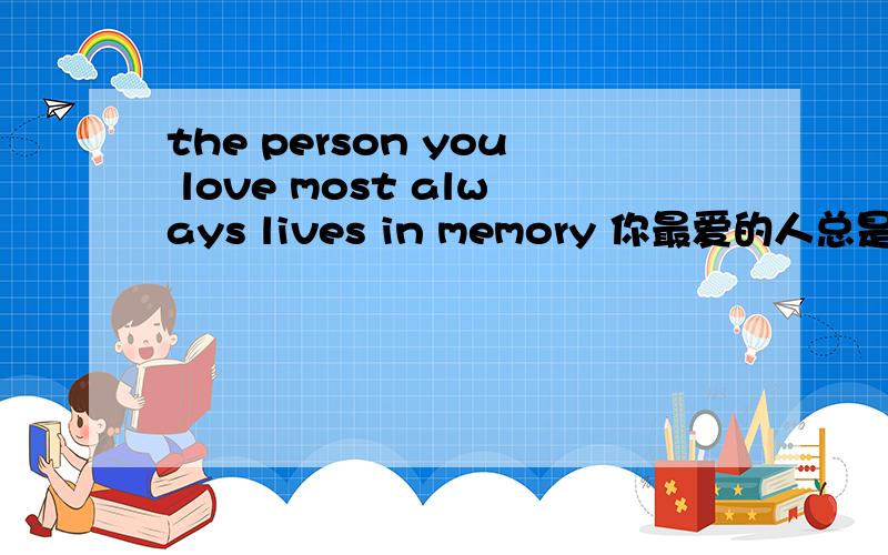the person you love most always lives in memory 你最爱的人总是活在记忆中