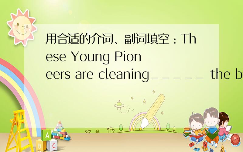 用合适的介词、副词填空：These Young Pioneers are cleaning_____ the beach
