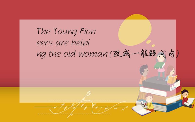 The Young Pioneers are helping the old woman(改成一般疑问句)