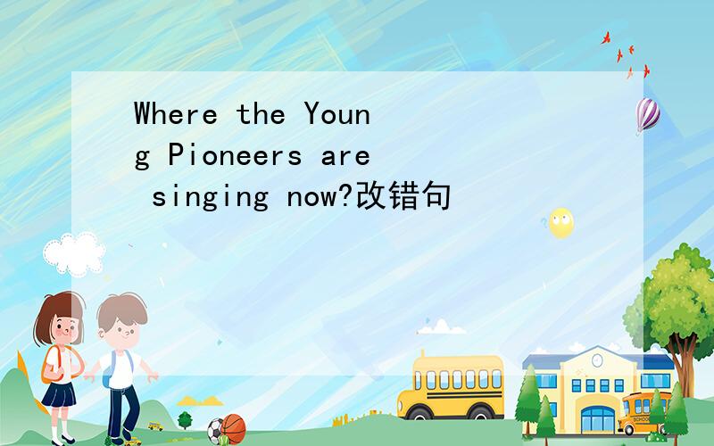 Where the Young Pioneers are singing now?改错句