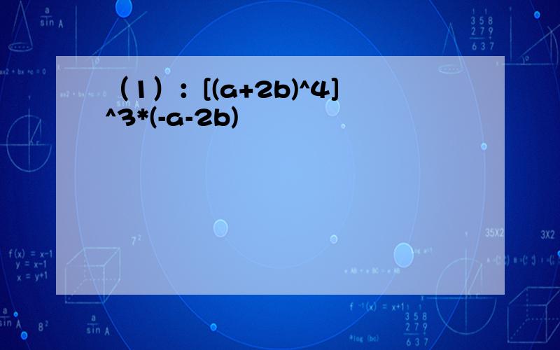 （1）：[(a+2b)^4]^3*(-a-2b)