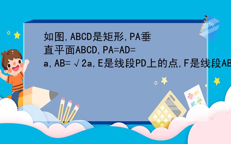 如图,ABCD是矩形,PA垂直平面ABCD,PA=AD=a,AB=√2a,E是线段PD上的点,F是线段AB上的点,且PE