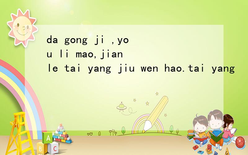 da gong ji ,you li mao,jian le tai yang jiu wen hao.tai yang