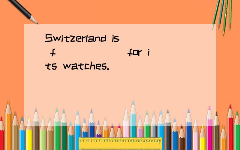 Switzerland is f______ for its watches.