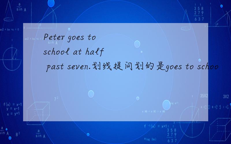Peter goes to school at half past seven.划线提问划的是goes to schoo
