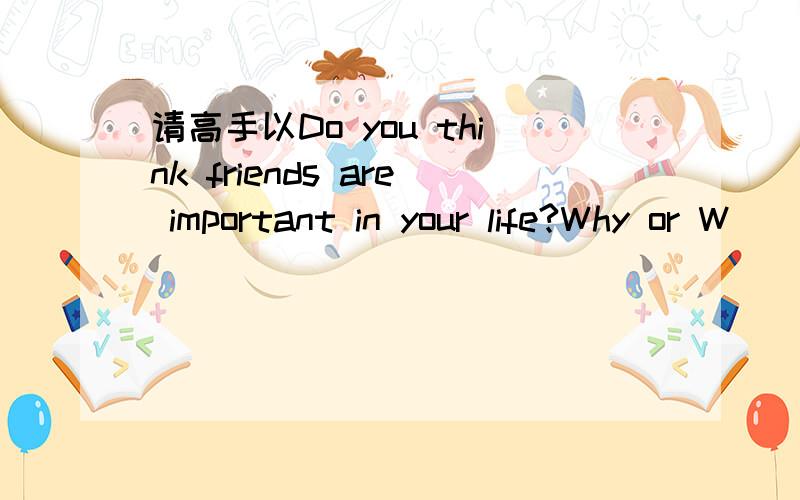 请高手以Do you think friends are important in your life?Why or W