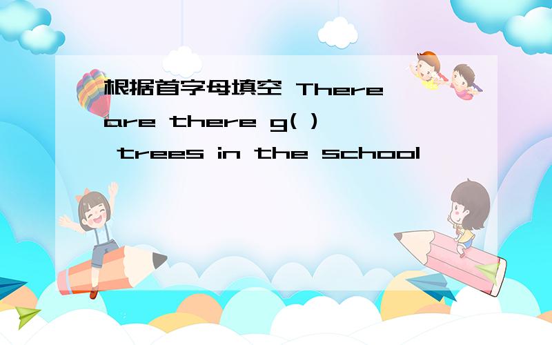 根据首字母填空 There are there g( ) trees in the school