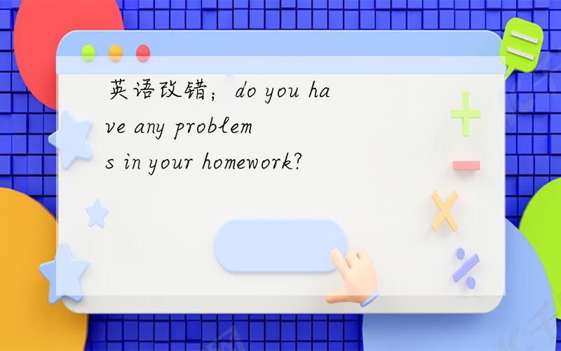英语改错；do you have any problems in your homework?