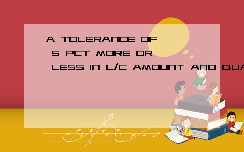 A TOLERANCE OF 5 PCT MORE OR LESS IN L/C AMOUNT AND QUANTITY