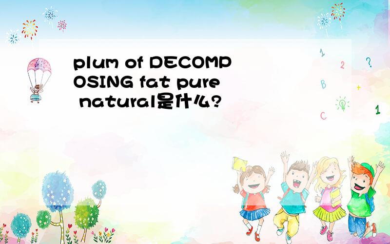 plum of DECOMPOSING fat pure natural是什么?