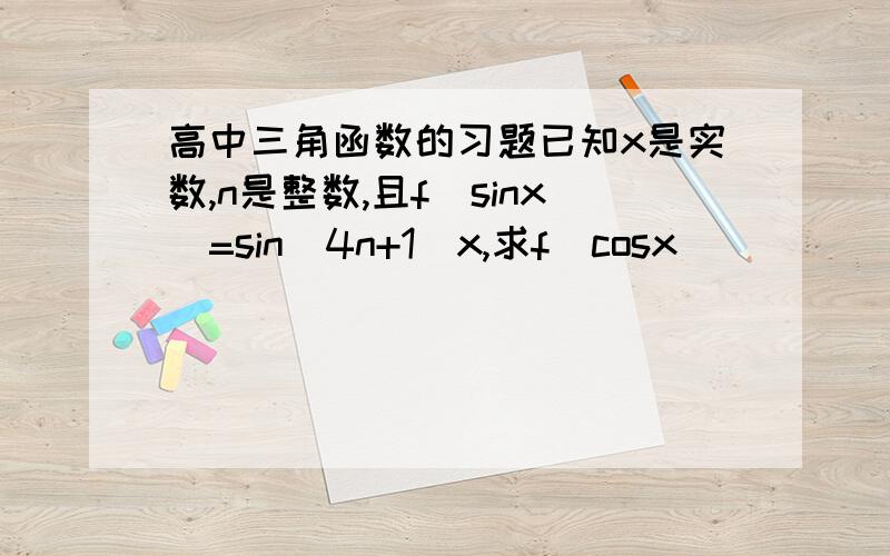 高中三角函数的习题已知x是实数,n是整数,且f(sinx)=sin(4n+1)x,求f(cosx)