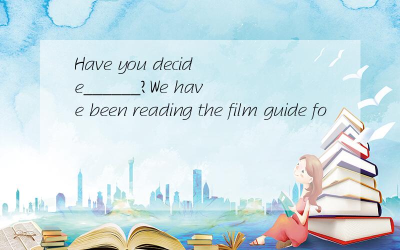 Have you decide______?We have been reading the film guide fo
