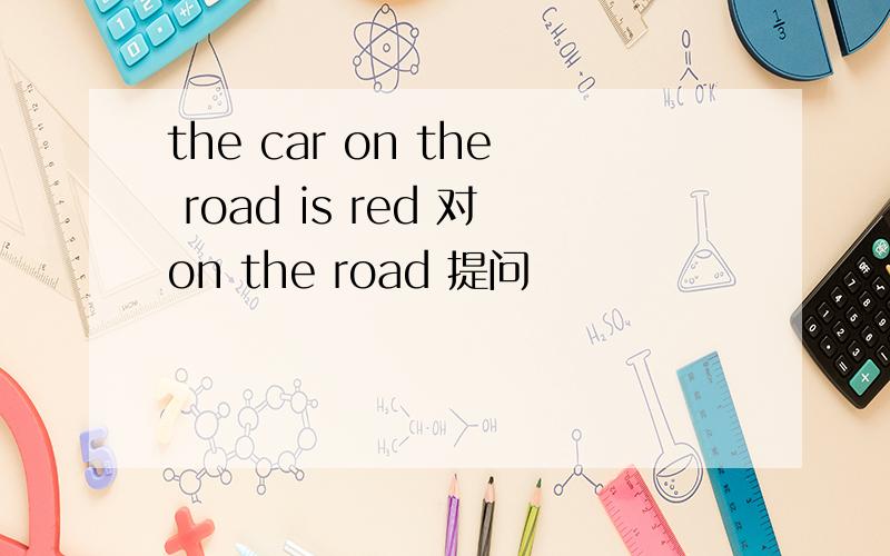 the car on the road is red 对on the road 提问