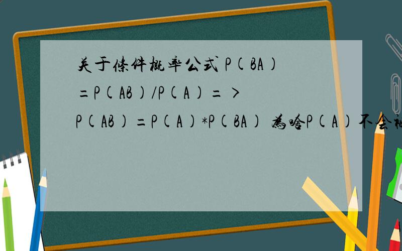 关于条件概率公式 P(BA)=P(AB)/P(A)=> P(AB)=P(A)*P(BA) 为啥P(A)不会被约了?P(A