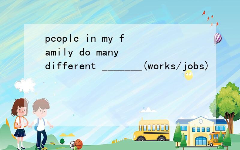 people in my family do many different _______(works/jobs)