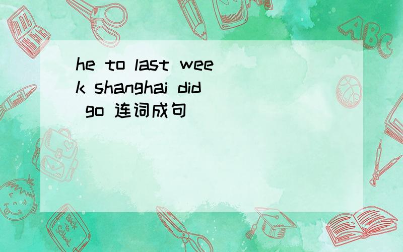 he to last week shanghai did go 连词成句