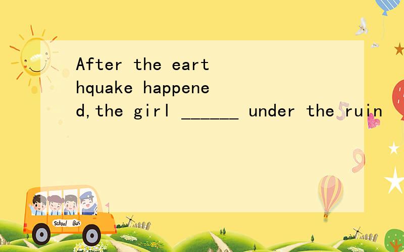 After the earthquake happened,the girl ______ under the ruin