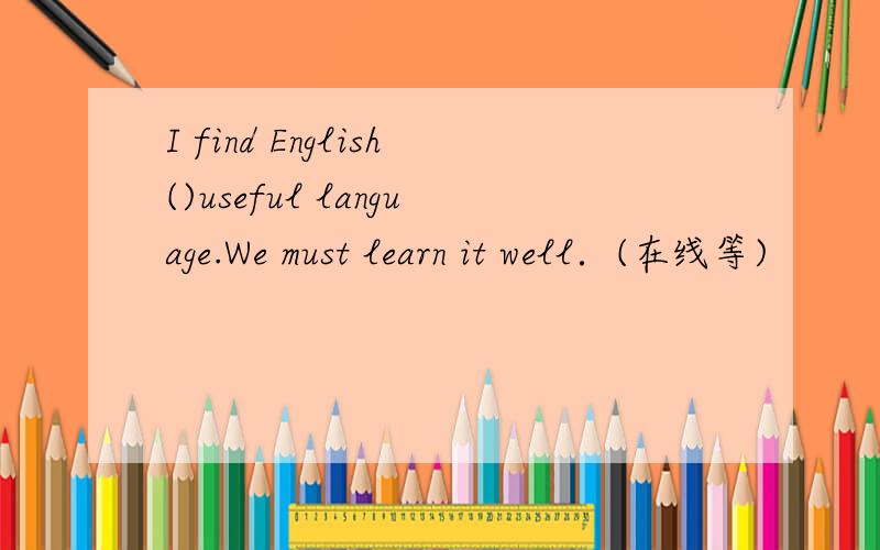 I find English()useful language.We must learn it well．(在线等)