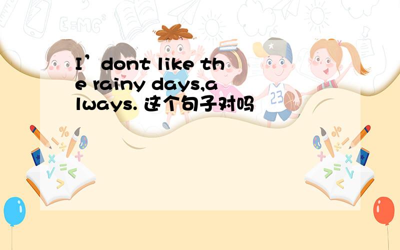 I’dont like the rainy days,always. 这个句子对吗