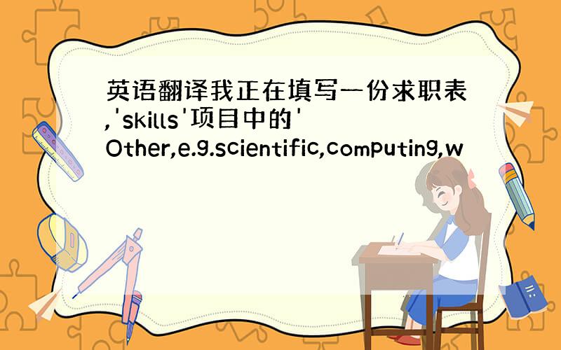 英语翻译我正在填写一份求职表,'skills'项目中的'Other,e.g.scientific,computing,w
