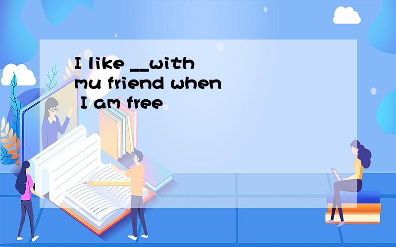 I like __with mu friend when I am free
