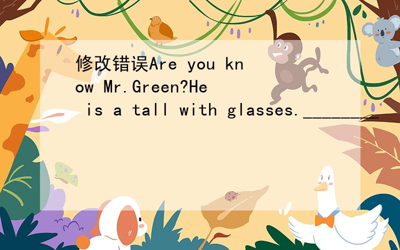 修改错误Are you know Mr.Green?He is a tall with glasses.________