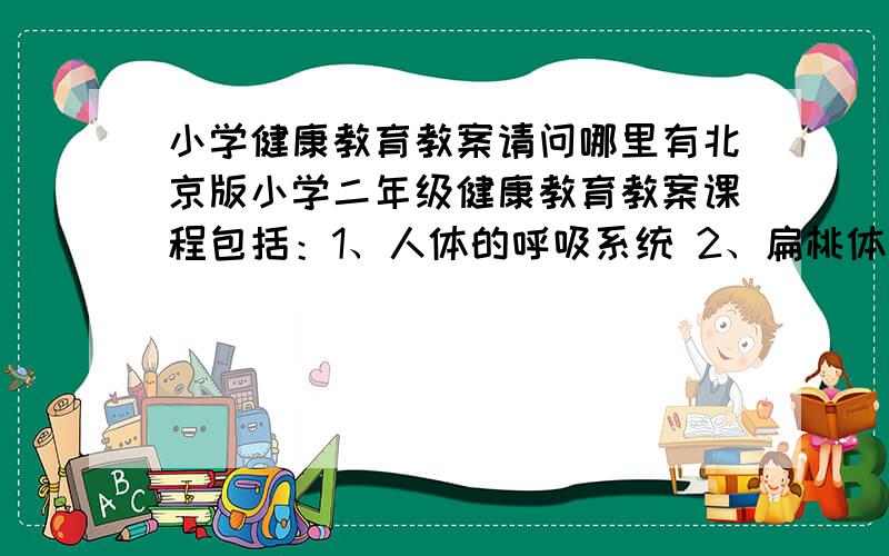 小学健康教育教案请问哪里有北京版小学二年级健康教育教案课程包括：1、人体的呼吸系统 2、扁桃体的自述 3、牙齿的功能和保