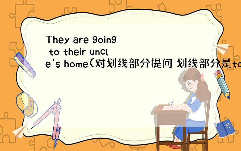 They are going to their uncle's home(对划线部分提问 划线部分是to their u