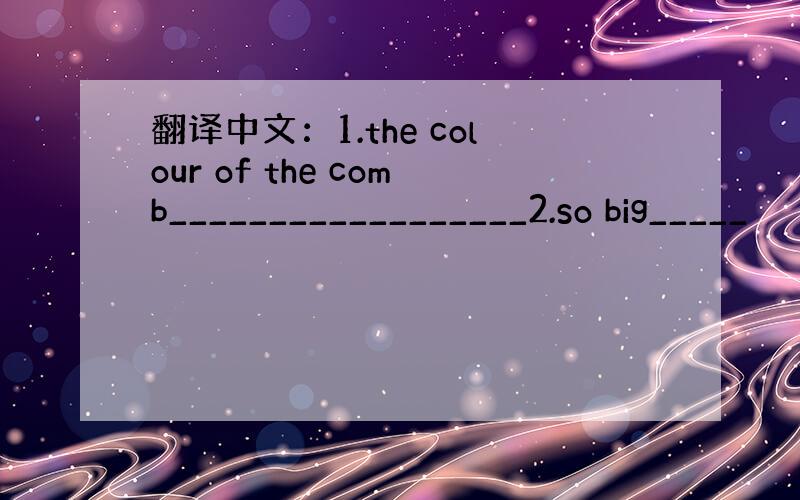 翻译中文：1.the colour of the comb__________________2.so big_____