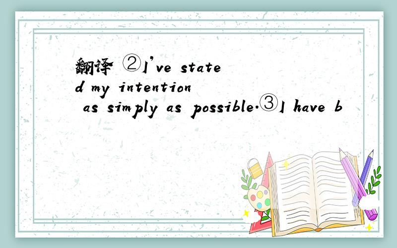 翻译 ②I’ve stated my intention as simply as possible.③I have b