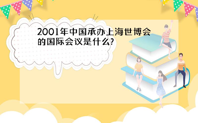 2001年中国承办上海世博会的国际会议是什么?
