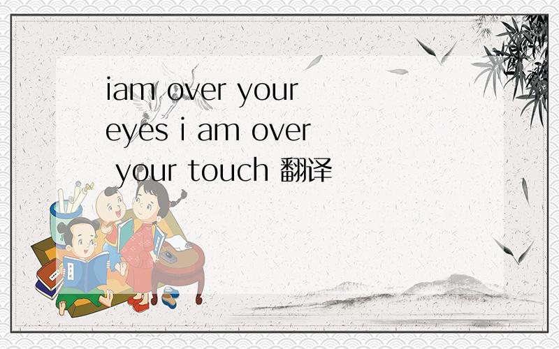 iam over your eyes i am over your touch 翻译