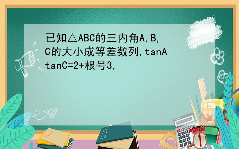 已知△ABC的三内角A,B,C的大小成等差数列,tanAtanC=2+根号3,