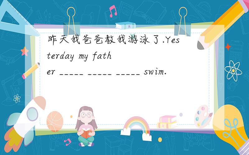 昨天我爸爸教我游泳了.Yesterday my father _____ _____ _____ swim.