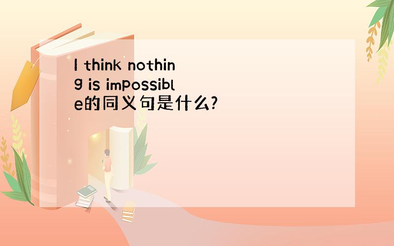 I think nothing is impossible的同义句是什么?