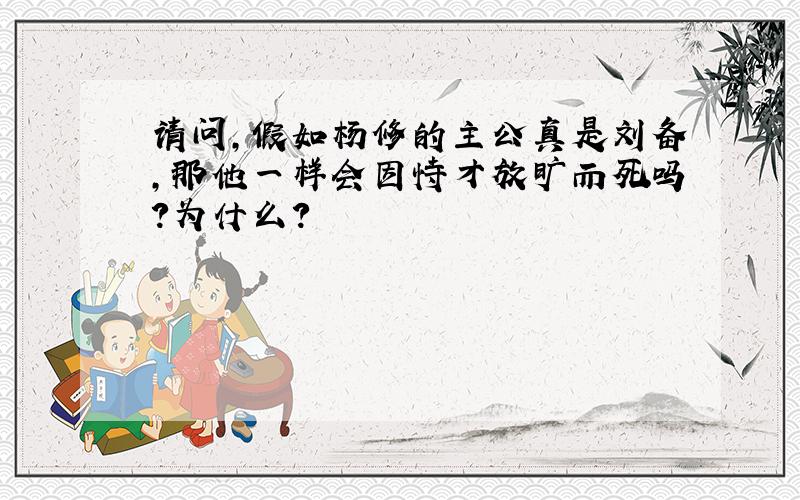 请问,假如杨修的主公真是刘备,那他一样会因恃才放旷而死吗?为什么?