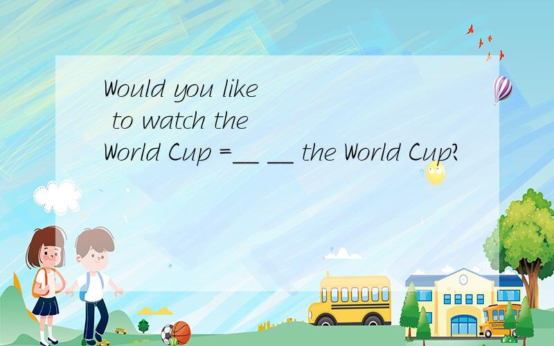 Would you like to watch the World Cup =__ __ the World Cup?
