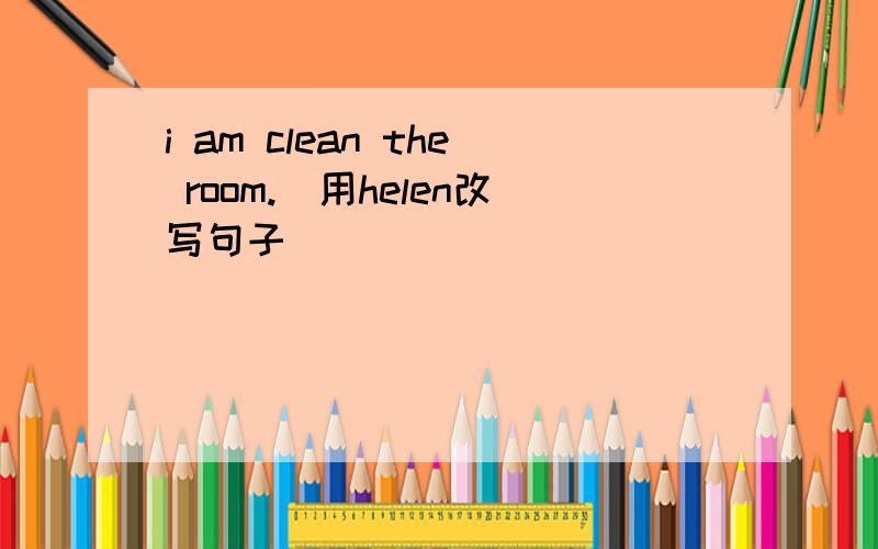 i am clean the room.（用helen改写句子）