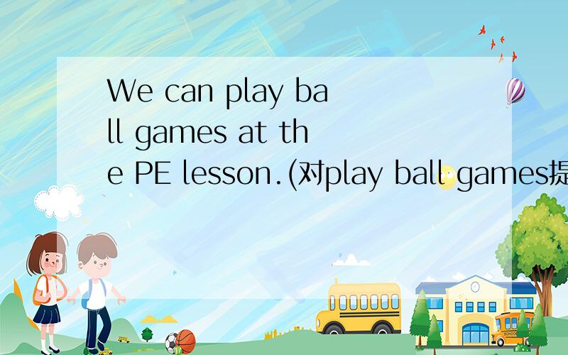 We can play ball games at the PE lesson.(对play ball games提问)