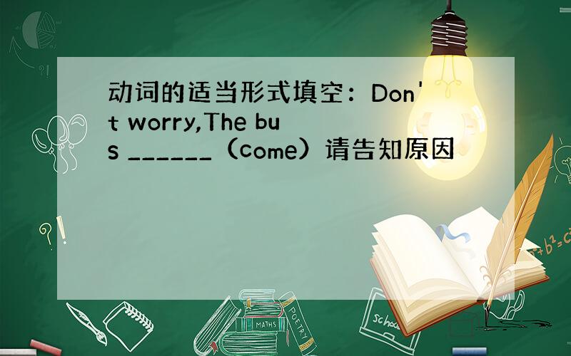 动词的适当形式填空：Don't worry,The bus ______（come）请告知原因