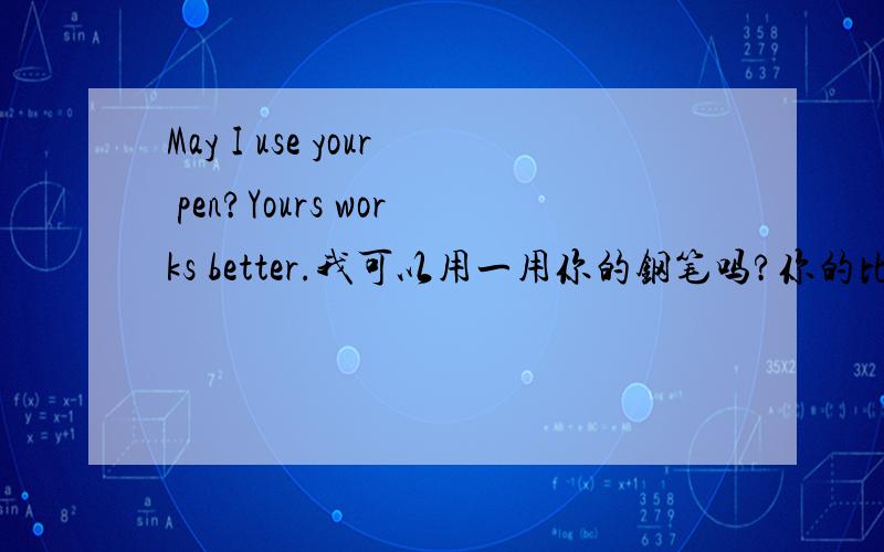 May I use your pen?Yours works better.我可以用一用你的钢笔吗?你的比我的好用.为什